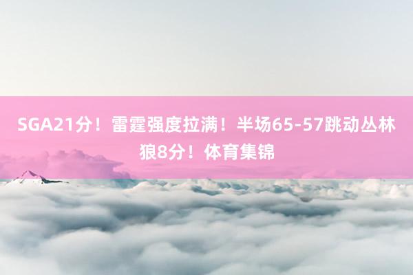 SGA21分！雷霆强度拉满！半场65-57跳动丛林狼8分！体育集锦