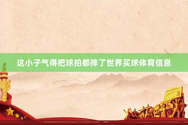 这小子气得把球拍都摔了世界买球体育信息