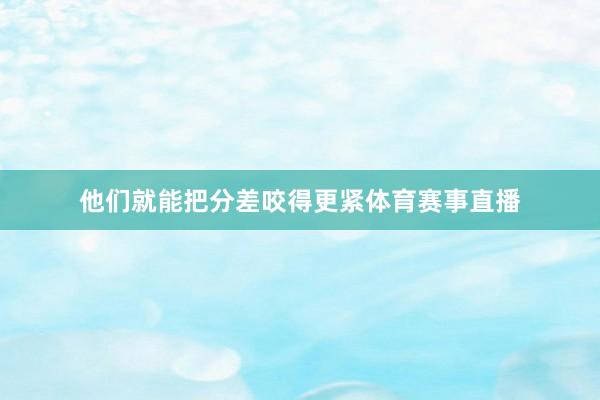 他们就能把分差咬得更紧体育赛事直播