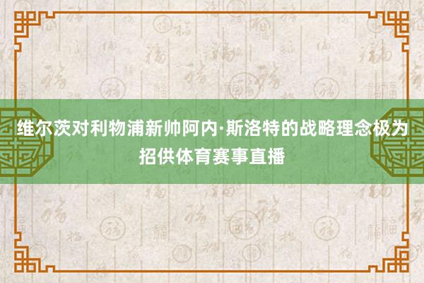 维尔茨对利物浦新帅阿内·斯洛特的战略理念极为招供体育赛事直播