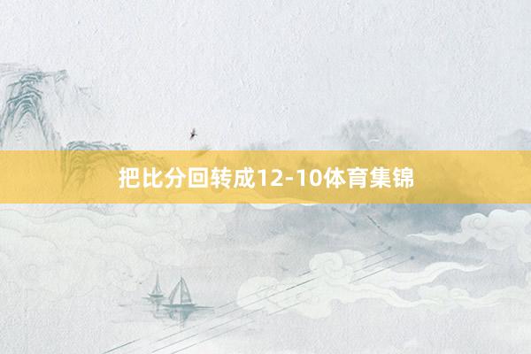 把比分回转成12-10体育集锦