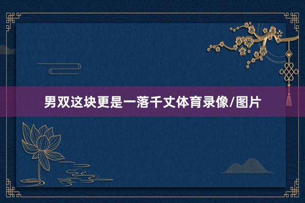 男双这块更是一落千丈体育录像/图片