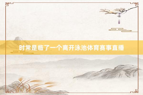 时常是临了一个离开泳池体育赛事直播