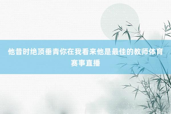 他昔时绝顶垂青你　　在我看来他是最佳的教师体育赛事直播