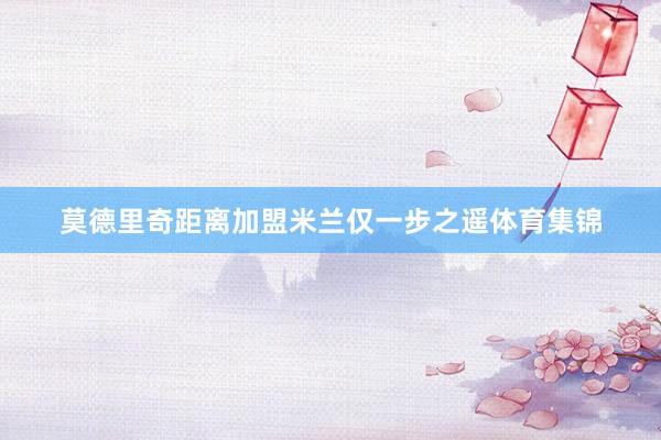 莫德里奇距离加盟米兰仅一步之遥体育集锦