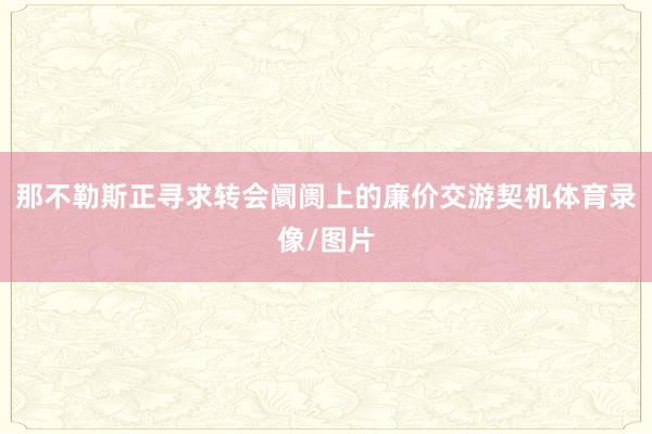 那不勒斯正寻求转会阛阓上的廉价交游契机体育录像/图片
