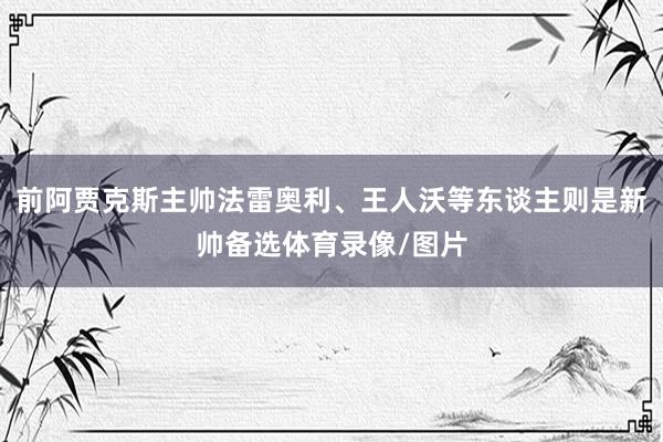 前阿贾克斯主帅法雷奥利、王人沃等东谈主则是新帅备选体育录像/图片