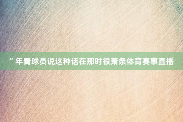 ”年青球员说这种话在那时很萧条体育赛事直播