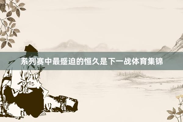 系列赛中最蹙迫的恒久是下一战体育集锦