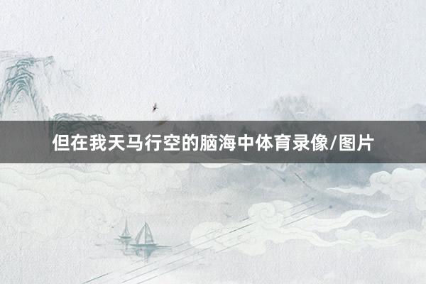 但在我天马行空的脑海中体育录像/图片