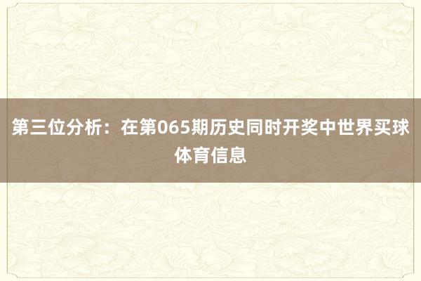 第三位分析：在第065期历史同时开奖中世界买球体育信息
