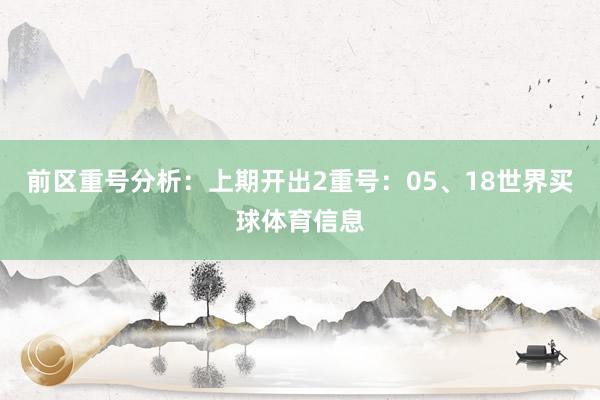 前区重号分析：上期开出2重号：05、18世界买球体育信息