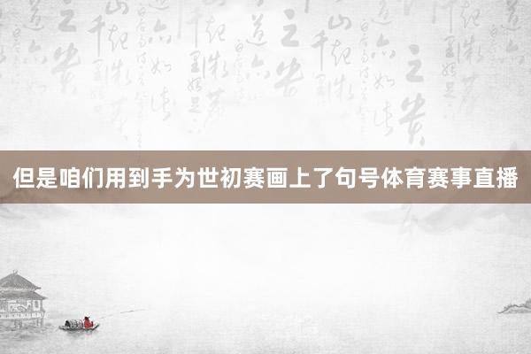 但是咱们用到手为世初赛画上了句号体育赛事直播