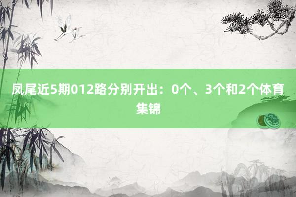 凤尾近5期012路分别开出：0个、3个和2个体育集锦