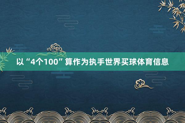 以“4个100”算作为执手世界买球体育信息