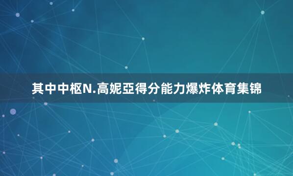 其中中枢N.高妮亞得分能力爆炸体育集锦