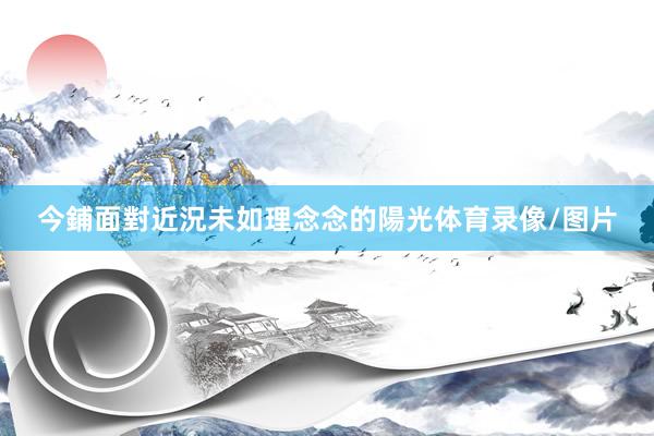 今鋪面對近況未如理念念的陽光体育录像/图片