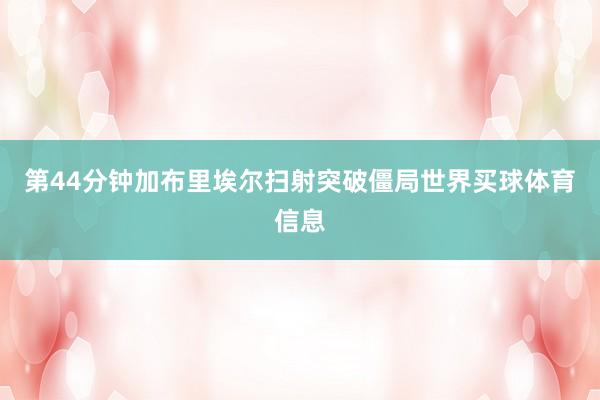 第44分钟加布里埃尔扫射突破僵局世界买球体育信息