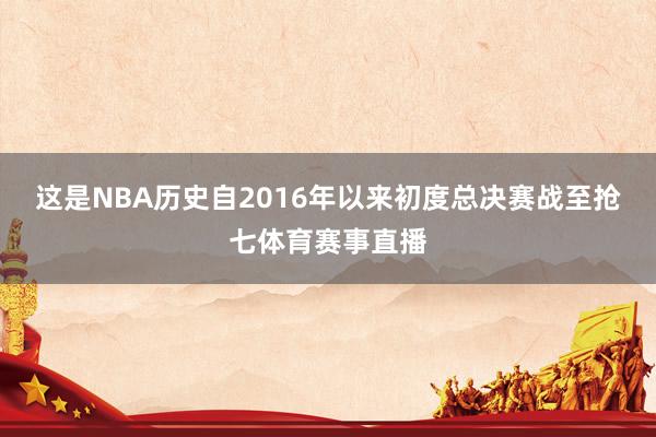 这是NBA历史自2016年以来初度总决赛战至抢七体育赛事直播