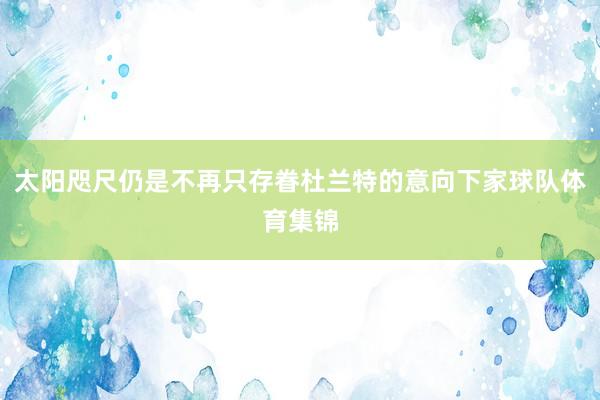 太阳咫尺仍是不再只存眷杜兰特的意向下家球队体育集锦
