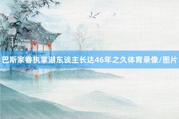 巴斯家眷执掌湖东谈主长达46年之久体育录像/图片