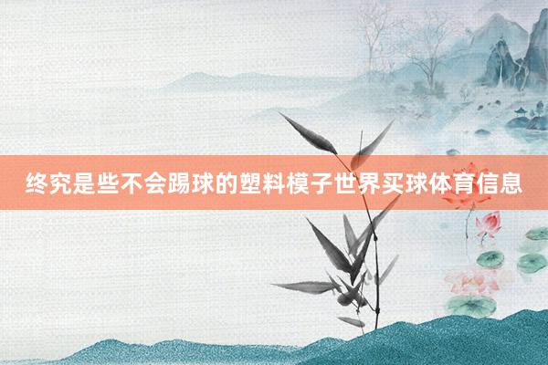终究是些不会踢球的塑料模子世界买球体育信息
