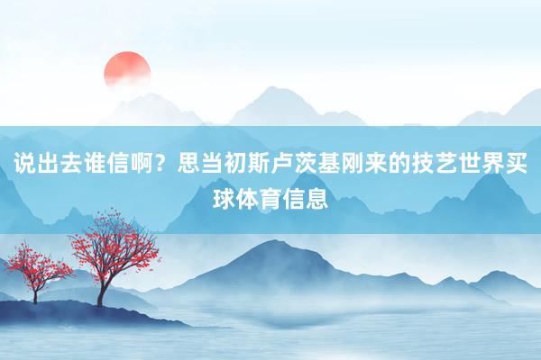 说出去谁信啊？思当初斯卢茨基刚来的技艺世界买球体育信息