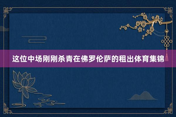 这位中场刚刚杀青在佛罗伦萨的租出体育集锦
