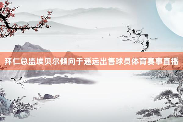 拜仁总监埃贝尔倾向于遥远出售球员体育赛事直播