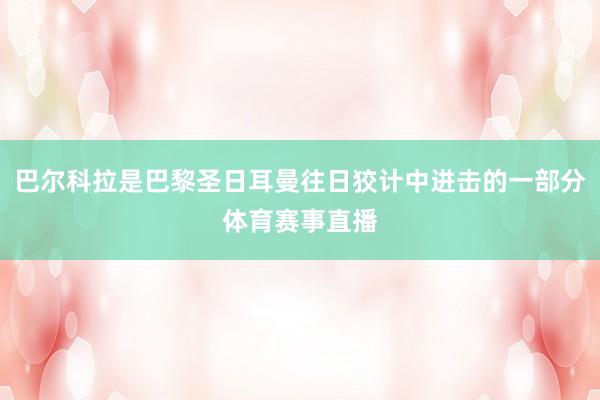 巴尔科拉是巴黎圣日耳曼往日狡计中进击的一部分体育赛事直播