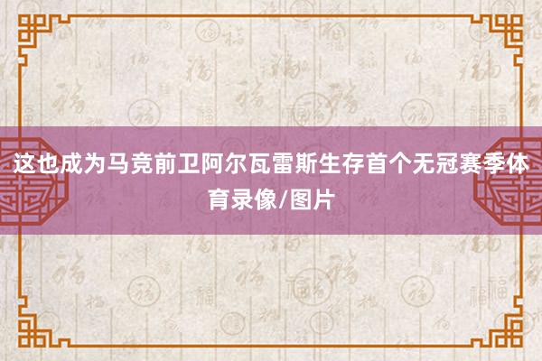 这也成为马竞前卫阿尔瓦雷斯生存首个无冠赛季体育录像/图片