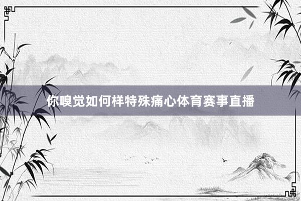 你嗅觉如何样特殊痛心体育赛事直播