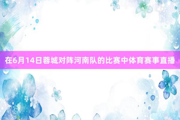 在6月14日蓉城对阵河南队的比赛中体育赛事直播