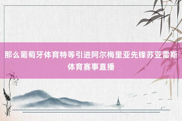 那么葡萄牙体育特等引进阿尔梅里亚先锋苏亚雷斯体育赛事直播