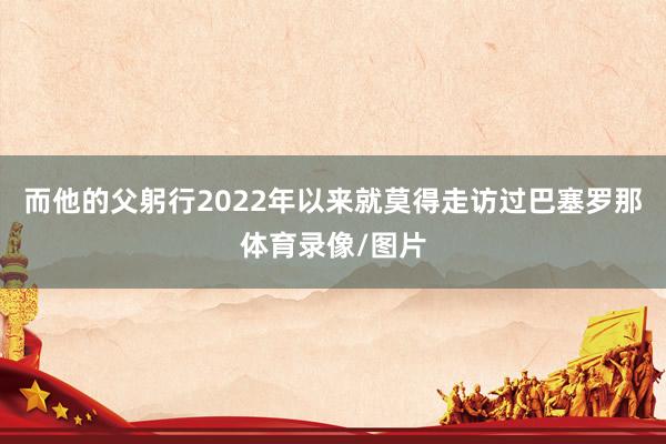 而他的父躬行2022年以来就莫得走访过巴塞罗那体育录像/图片