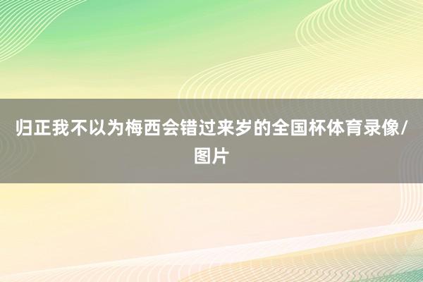 归正我不以为梅西会错过来岁的全国杯体育录像/图片