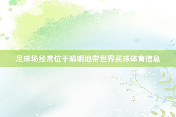 足球场经常位于晴明地带世界买球体育信息