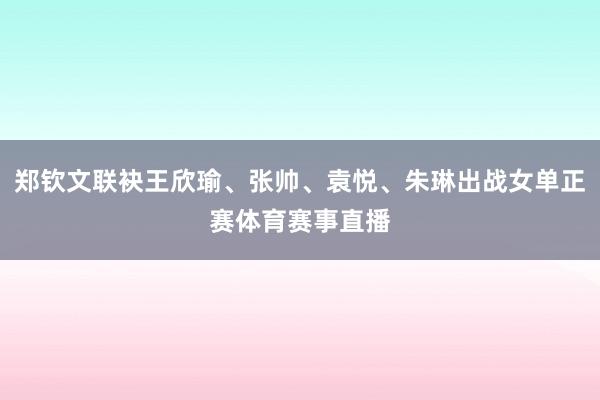 郑钦文联袂王欣瑜、张帅、袁悦、朱琳出战女单正赛体育赛事直播