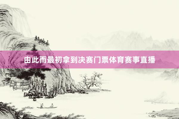 由此而最初拿到决赛门票体育赛事直播