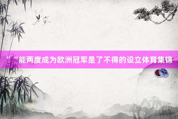 ”“能两度成为欧洲冠军是了不得的设立体育集锦