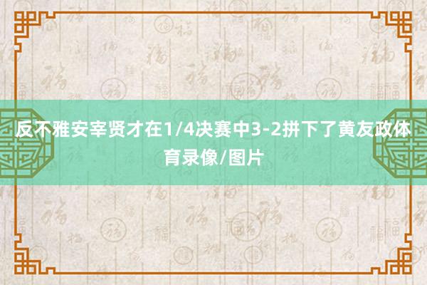 反不雅安宰贤才在1/4决赛中3-2拼下了黄友政体育录像/图片
