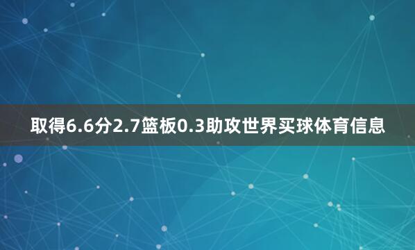 取得6.6分2.7篮板0.3助攻世界买球体育信息