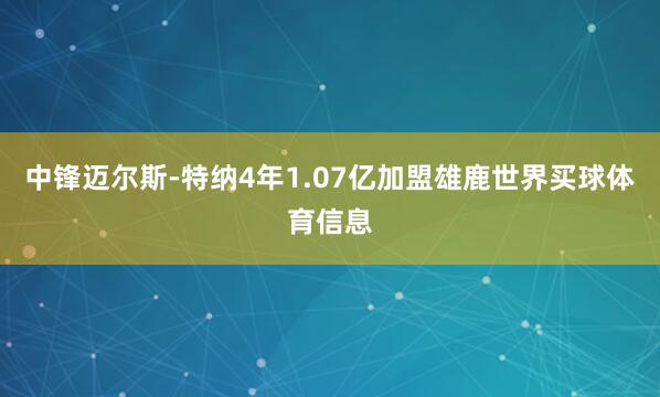 中锋迈尔斯-特纳4年1.07亿加盟雄鹿世界买球体育信息