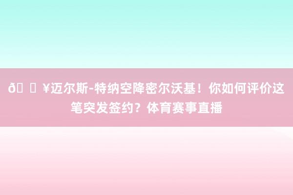 💥迈尔斯-特纳空降密尔沃基！你如何评价这笔突发签约？体育赛事直播