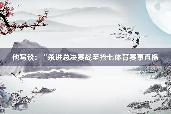 他写谈：“杀进总决赛战至抢七体育赛事直播