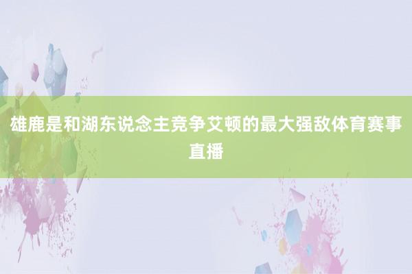 雄鹿是和湖东说念主竞争艾顿的最大强敌体育赛事直播