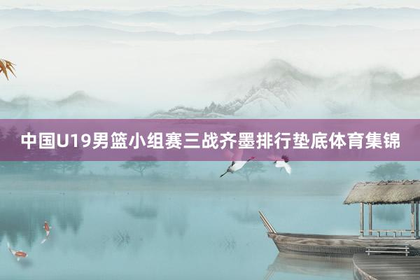 中国U19男篮小组赛三战齐墨排行垫底体育集锦