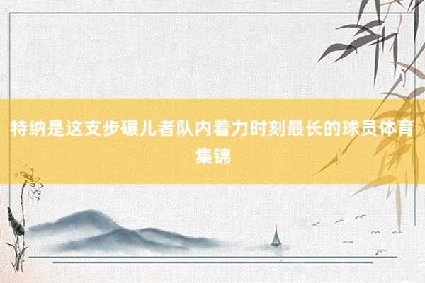 特纳是这支步碾儿者队内着力时刻最长的球员体育集锦