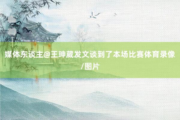 媒体东谈主@王珅葳发文谈到了本场比赛体育录像/图片
