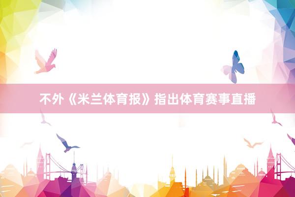 不外《米兰体育报》指出体育赛事直播